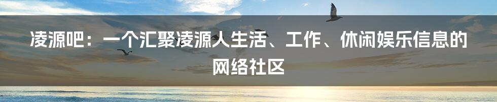 凌源吧：一个汇聚凌源人生活、工作、休闲娱乐信息的网络社区