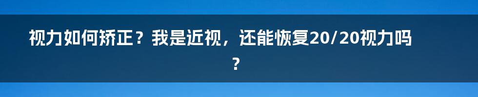 视力如何矫正？我是近视，还能恢复20/20视力吗？