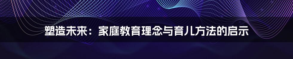 塑造未来：家庭教育理念与育儿方法的启示