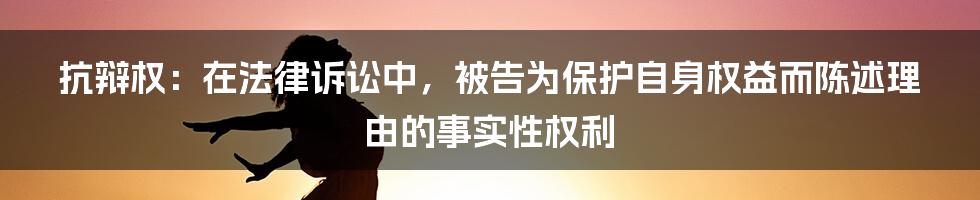 抗辩权：在法律诉讼中，被告为保护自身权益而陈述理由的事实性权利