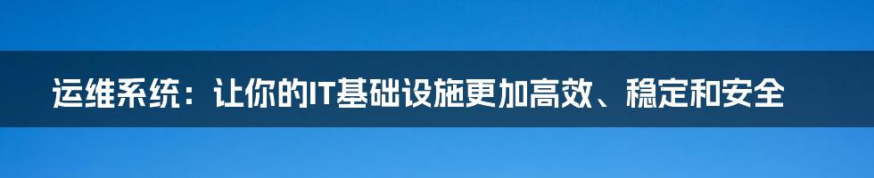 运维系统：让你的IT基础设施更加高效、稳定和安全