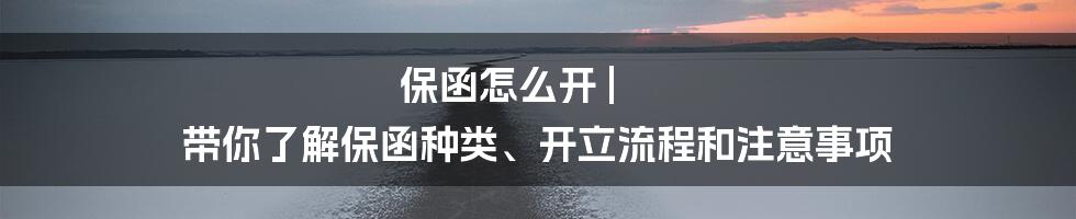 保函怎么开 | 带你了解保函种类、开立流程和注意事项