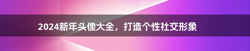 2024新年头像大全，打造个性社交形象