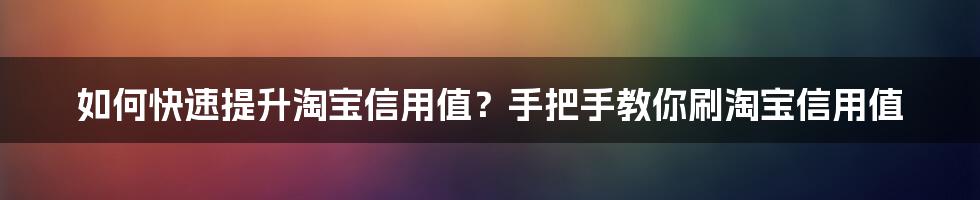 如何快速提升淘宝信用值？手把手教你刷淘宝信用值