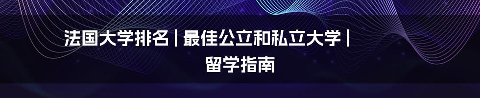 法国大学排名 | 最佳公立和私立大学 | 留学指南