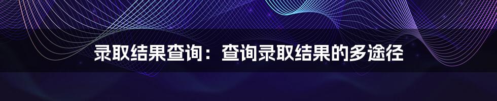 录取结果查询：查询录取结果的多途径