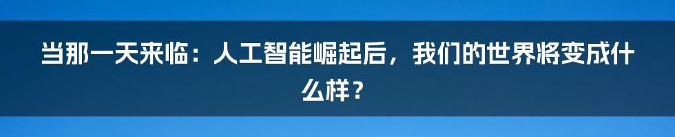 当那一天来临：人工智能崛起后，我们的世界将变成什么样？