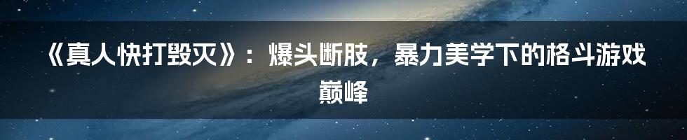 《真人快打毁灭》：爆头断肢，暴力美学下的格斗游戏巅峰