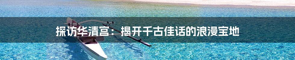 探访华清宫：揭开千古佳话的浪漫宝地