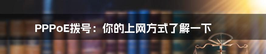 PPPoE拨号：你的上网方式了解一下