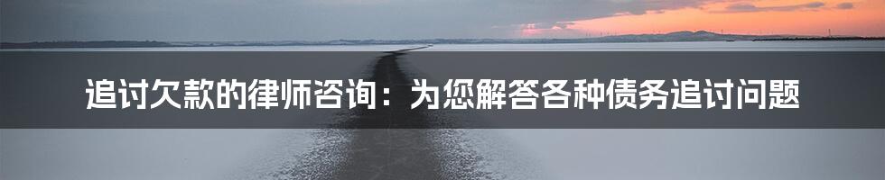 追讨欠款的律师咨询：为您解答各种债务追讨问题