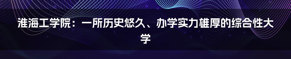 淮海工学院：一所历史悠久、办学实力雄厚的综合性大学