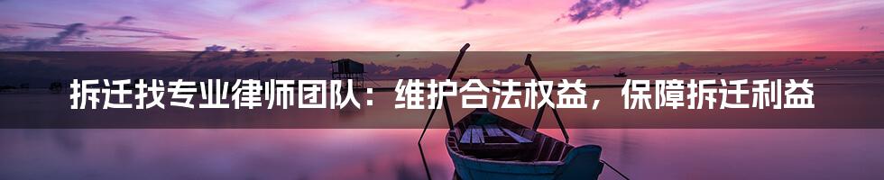 拆迁找专业律师团队：维护合法权益，保障拆迁利益