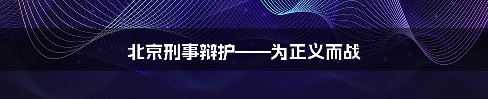 北京刑事辩护——为正义而战