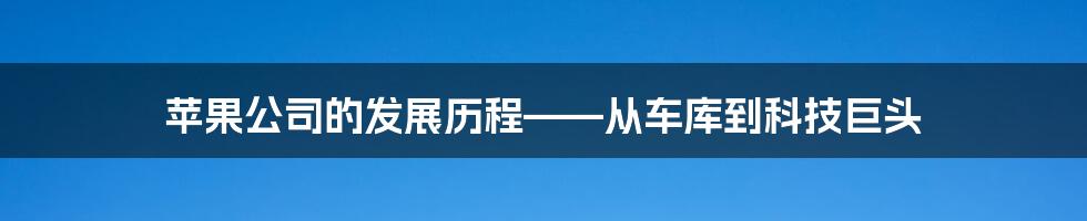 苹果公司的发展历程——从车库到科技巨头