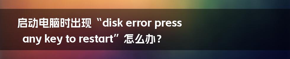 启动电脑时出现“disk error press any key to restart”怎么办？