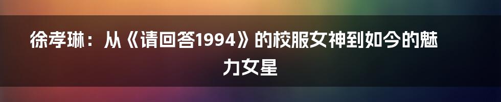 徐孝琳：从《请回答1994》的校服女神到如今的魅力女星