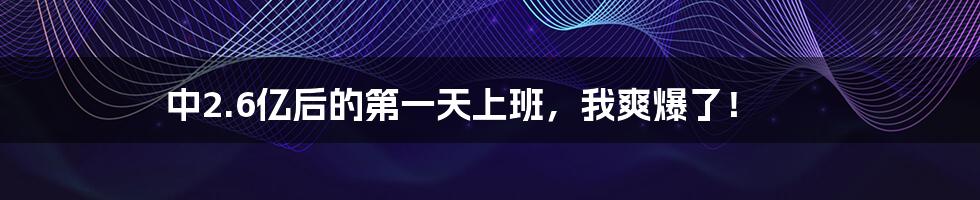 中2.6亿后的第一天上班，我爽爆了！