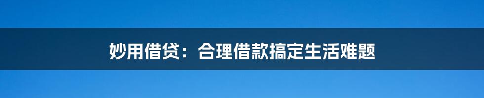 妙用借贷：合理借款搞定生活难题