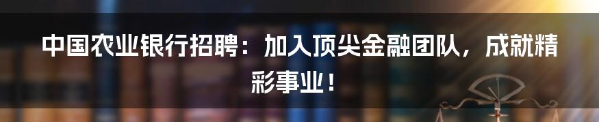 中国农业银行招聘：加入顶尖金融团队，成就精彩事业！