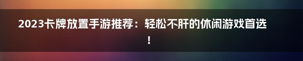 2023卡牌放置手游推荐：轻松不肝的休闲游戏首选！