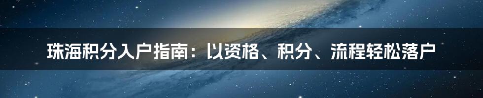 珠海积分入户指南：以资格、积分、流程轻松落户