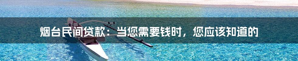 烟台民间贷款：当您需要钱时，您应该知道的