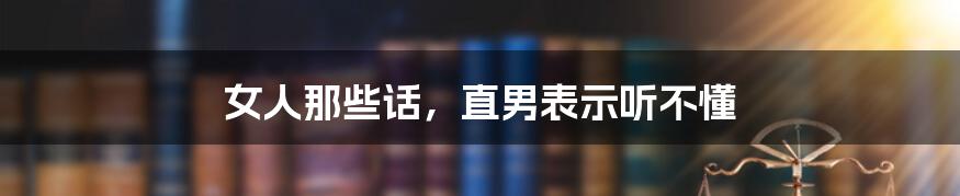 女人那些话，直男表示听不懂