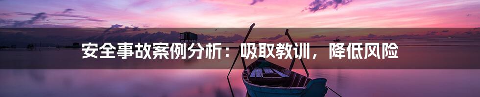 安全事故案例分析：吸取教训，降低风险