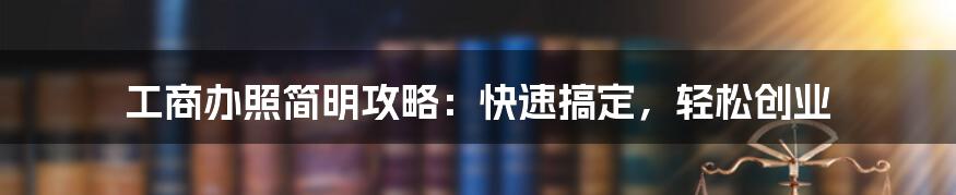 工商办照简明攻略：快速搞定，轻松创业