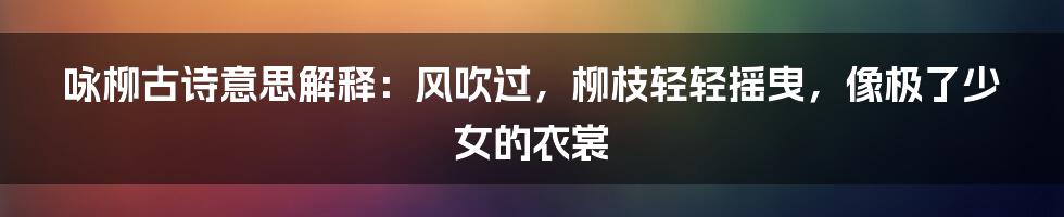 咏柳古诗意思解释：风吹过，柳枝轻轻摇曳，像极了少女的衣裳