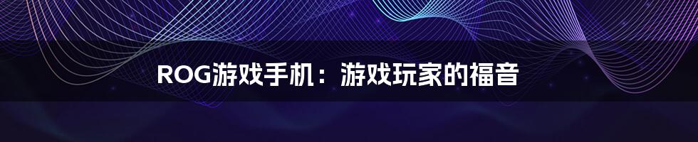 ROG游戏手机：游戏玩家的福音