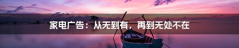 家电广告：从无到有，再到无处不在