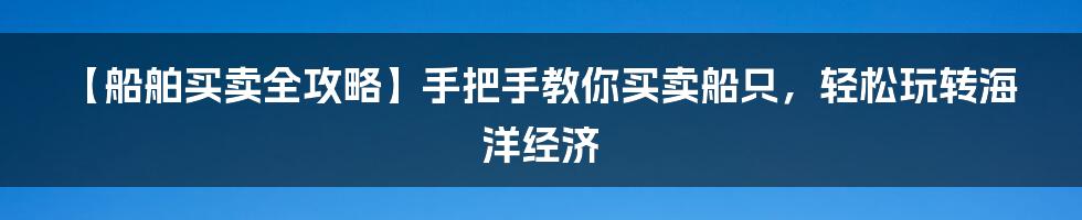 【船舶买卖全攻略】手把手教你买卖船只，轻松玩转海洋经济