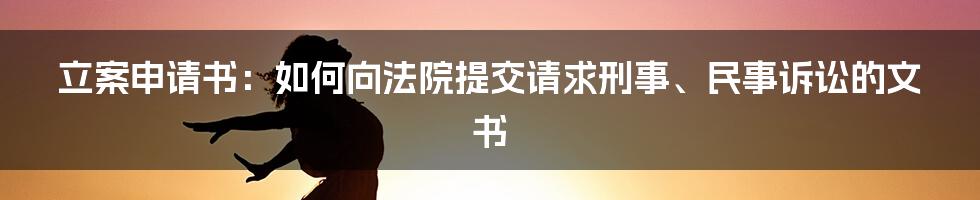 立案申请书：如何向法院提交请求刑事、民事诉讼的文书