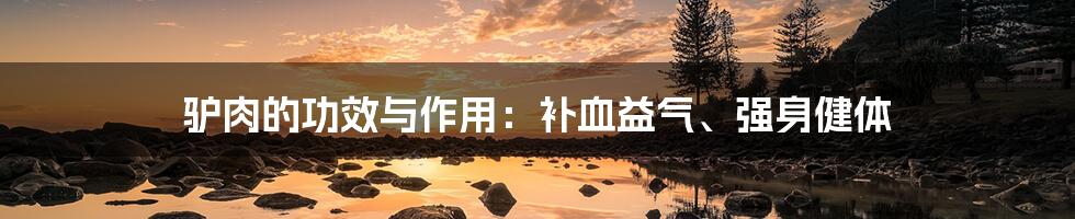 驴肉的功效与作用：补血益气、强身健体