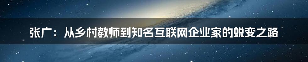 张广：从乡村教师到知名互联网企业家的蜕变之路