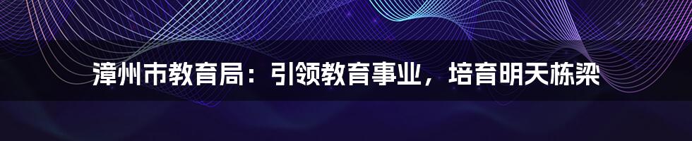 漳州市教育局：引领教育事业，培育明天栋梁