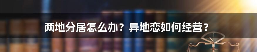 两地分居怎么办？异地恋如何经营？