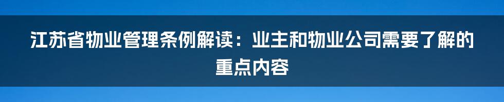 江苏省物业管理条例解读：业主和物业公司需要了解的重点内容