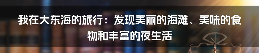 我在大东海的旅行：发现美丽的海滩、美味的食物和丰富的夜生活