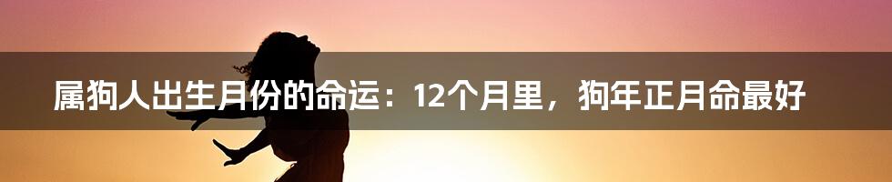 属狗人出生月份的命运：12个月里，狗年正月命最好