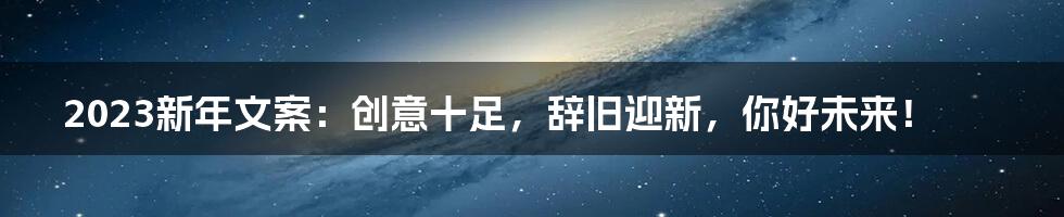 2023新年文案：创意十足，辞旧迎新，你好未来！