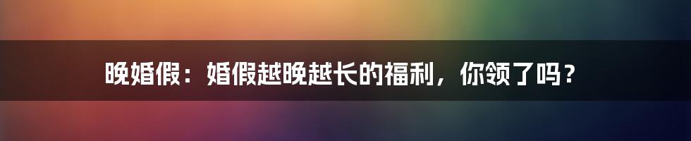 晚婚假：婚假越晚越长的福利，你领了吗？