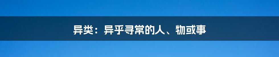 异类：异乎寻常的人、物或事