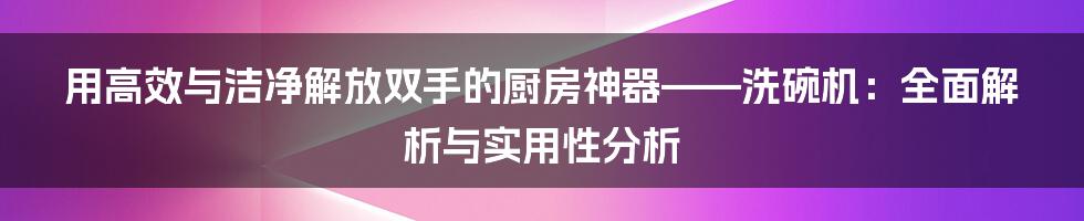 用高效与洁净解放双手的厨房神器——洗碗机：全面解析与实用性分析