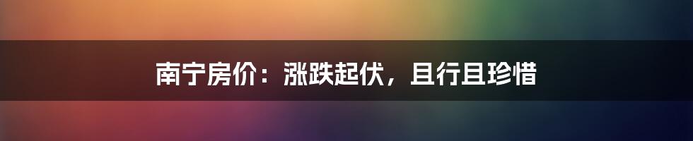 南宁房价：涨跌起伏，且行且珍惜