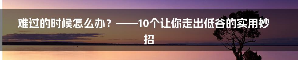 难过的时候怎么办？——10个让你走出低谷的实用妙招