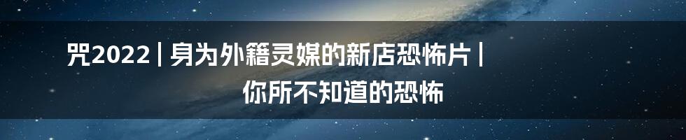 咒2022 | 身为外籍灵媒的新店恐怖片 | 你所不知道的恐怖