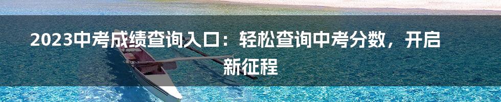 2023中考成绩查询入口：轻松查询中考分数，开启新征程